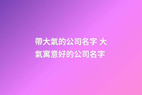 帶大氣的公司名字 大氣寓意好的公司名字-第1張-公司起名-玄機派